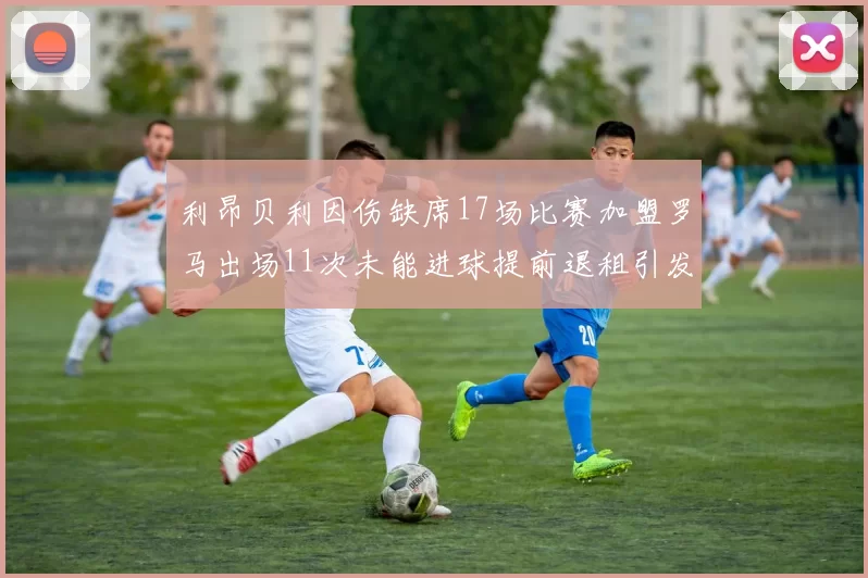 利昂贝利因伤缺席17场比赛加盟罗马出场11次未能进球提前退租引发关注