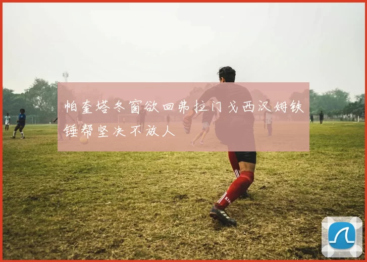 帕奎塔冬窗欲回弗拉门戈西汉姆铁锤帮坚决不放人