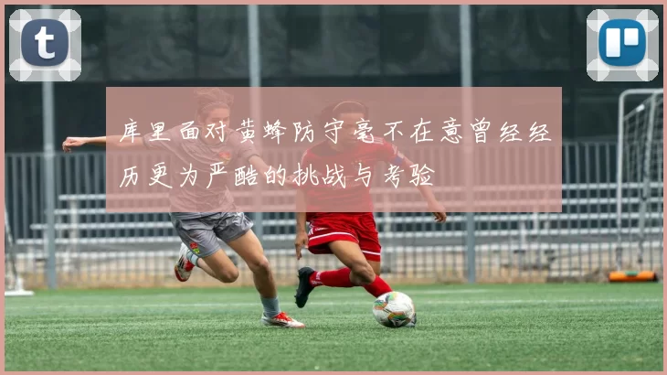 库里面对黄蜂防守毫不在意曾经经历更为严酷的挑战与考验