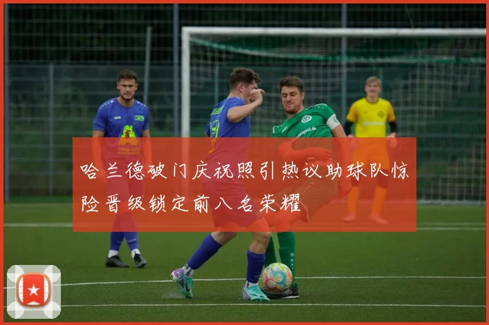 哈兰德破门庆祝照引热议助球队惊险晋级锁定前八名荣耀