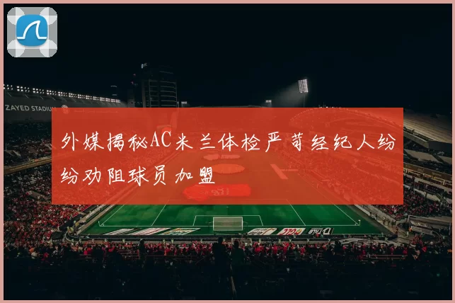 外媒揭秘AC米兰体检严苛经纪人纷纷劝阻球员加盟