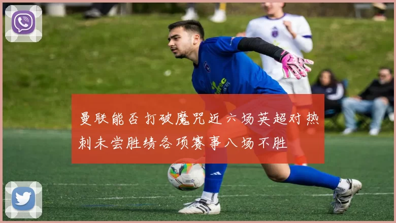 曼联能否打破魔咒近六场英超对热刺未尝胜绩各项赛事八场不胜
