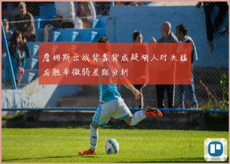 詹姆斯出战背靠背成疑湖人对决猛龙胜率微弱差距分析