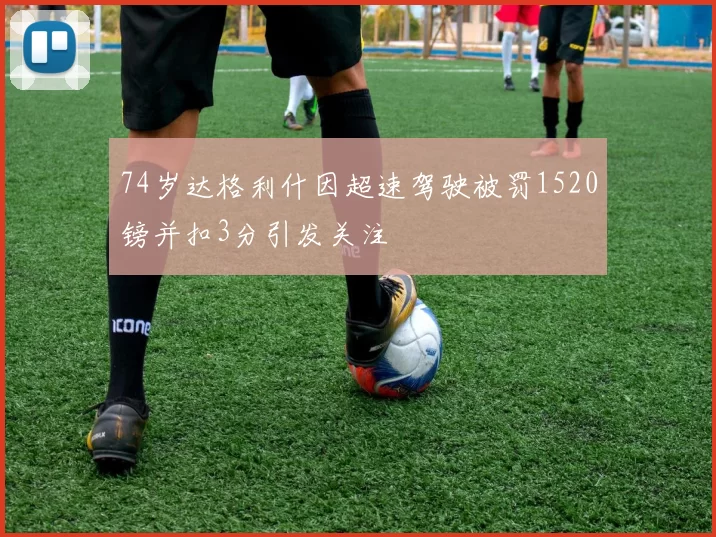 74岁达格利什因超速驾驶被罚1520镑并扣3分引发关注