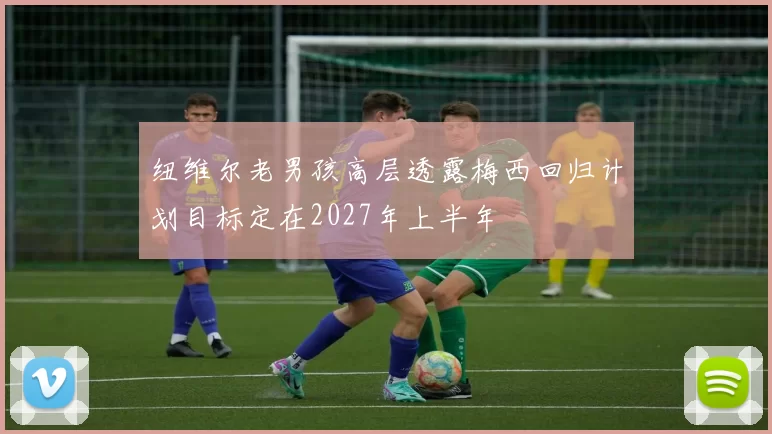 纽维尔老男孩高层透露梅西回归计划目标定在2027年上半年