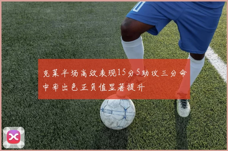 克莱半场高效表现15分5助攻三分命中率出色正负值显著提升