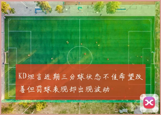 KD坦言近期三分球状态不佳希望改善但罚球表现却出现波动